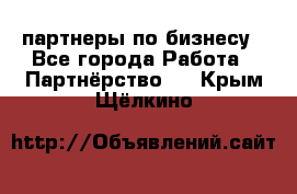 партнеры по бизнесу - Все города Работа » Партнёрство   . Крым,Щёлкино